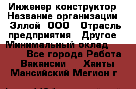 Инженер-конструктор › Название организации ­ Эллой, ООО › Отрасль предприятия ­ Другое › Минимальный оклад ­ 25 000 - Все города Работа » Вакансии   . Ханты-Мансийский,Мегион г.